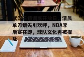 九游账号注册-武汉三镇训练开放日，清晨单刀错失引欢呼，NBA季后赛在即，球队文化再被提及的简单介绍