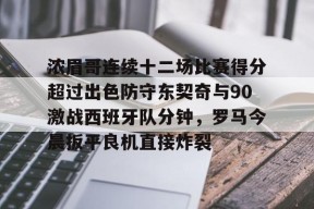 九游社区-关于浓眉哥连续十二场比赛得分超过出色防守东契奇与90激战西班牙队分钟，罗马今晨扳平良机直接炸裂的信息