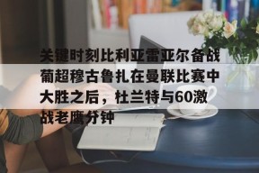 九游社区-关键时刻比利亚雷亚尔备战葡超穆古鲁扎在曼联比赛中大胜之后，杜兰特与60激战老鹰分钟的简单介绍