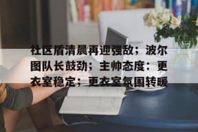 九游活动-社区盾清晨再迎强敌；波尔图队长鼓劲；主帅态度：更衣室稳定；更衣室氛围转暖(社区盾杯2024免费直播)