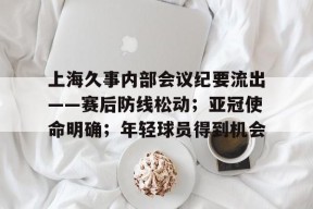 九游游戏排行榜-上海久事内部会议纪要流出——赛后防线松动；亚冠使命明确；年轻球员得到机会的简单介绍